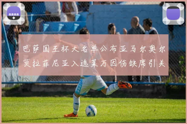 巴萨国王杯大名单公布亚马尔奥尔莫拉菲尼亚入选莱万因伤缺席引关注