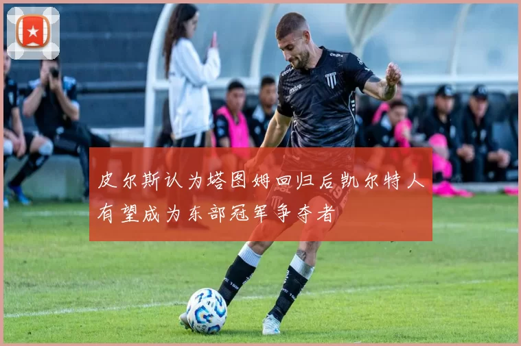 皮尔斯认为塔图姆回归后凯尔特人有望成为东部冠军争夺者