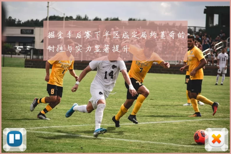 掘金季后赛下半区成定局约基奇的耐性与实力显著提升