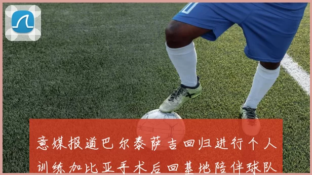 意媒报道巴尔泰萨吉回归进行个人训练加比亚手术后回基地陪伴球队恢复状态
