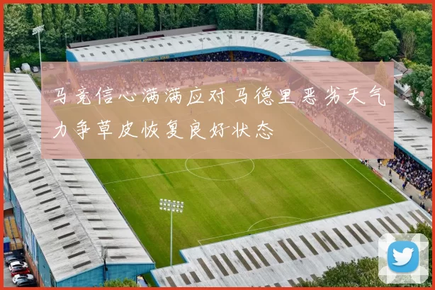 马竞信心满满应对马德里恶劣天气力争草皮恢复良好状态