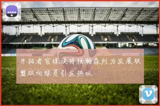 开拓者官媒误将杨瀚森列为发展联盟双向球员引发热议