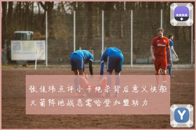 张佳玮点评小卡绝杀背后意义快船火箭阵地战急需哈登加盟助力