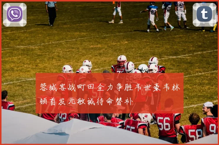 蓉城客战町田全力争胜韦世豪韦林顿首发元敏诚待命替补