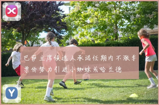 巴萨主席候选人承诺任期内不涨季票价努力引进小蜘蛛或哈兰德