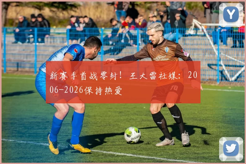 新赛季首战零封！王大雷社媒：2006-2026保持热爱