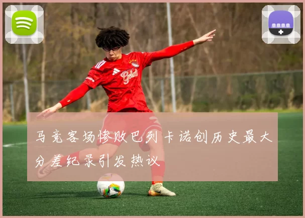 马竞客场惨败巴列卡诺创历史最大分差纪录引发热议