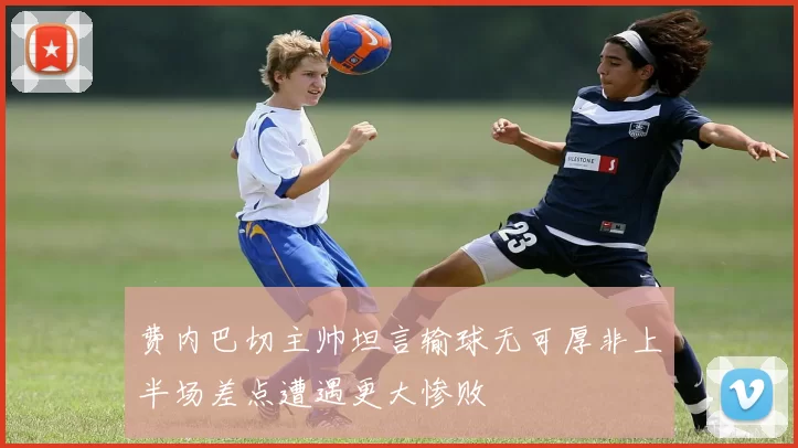 费内巴切主帅坦言输球无可厚非上半场差点遭遇更大惨败