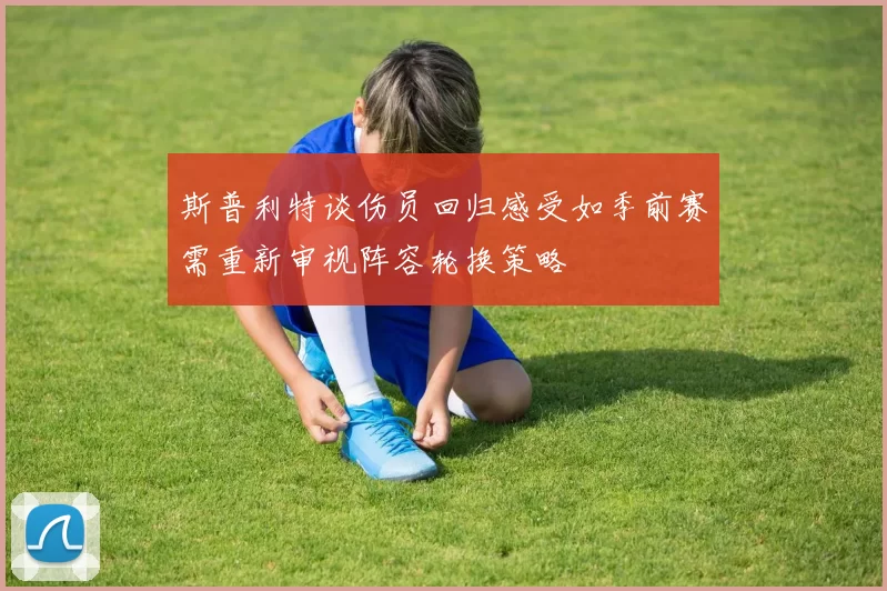 斯普利特谈伤员回归感受如季前赛需重新审视阵容轮换策略