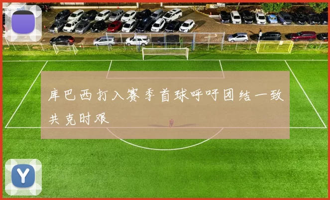库巴西打入赛季首球呼吁团结一致共克时艰