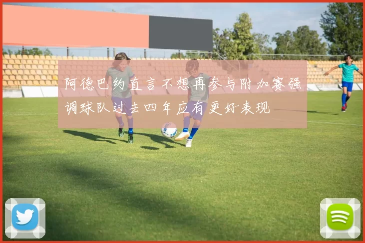 阿德巴约直言不想再参与附加赛强调球队过去四年应有更好表现