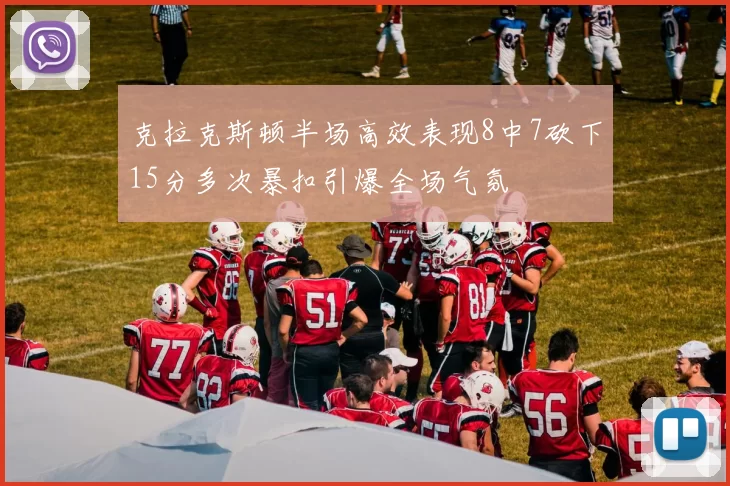 克拉克斯顿半场高效表现8中7砍下15分多次暴扣引爆全场气氛
