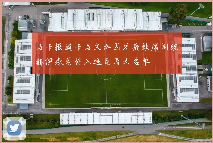 马卡报道卡马文加因牙痛缺席训练赫伊森或将入选皇马大名单