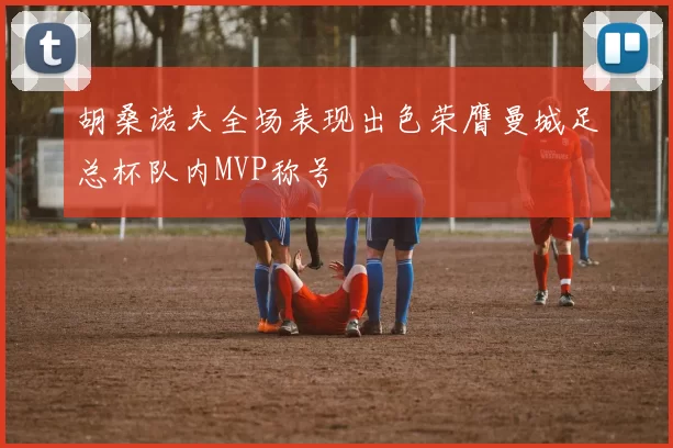 胡桑诺夫全场表现出色荣膺曼城足总杯队内MVP称号