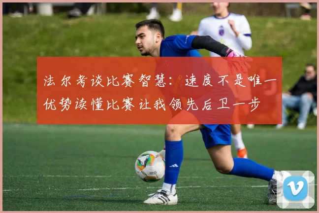 法尔考谈比赛智慧：速度不是唯一优势读懂比赛让我领先后卫一步