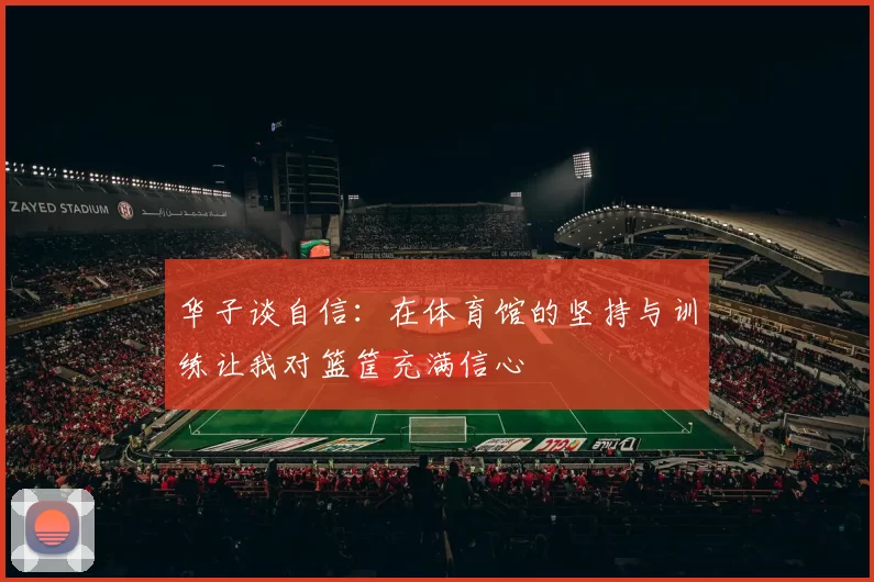 华子谈自信：在体育馆的坚持与训练让我对篮筐充满信心