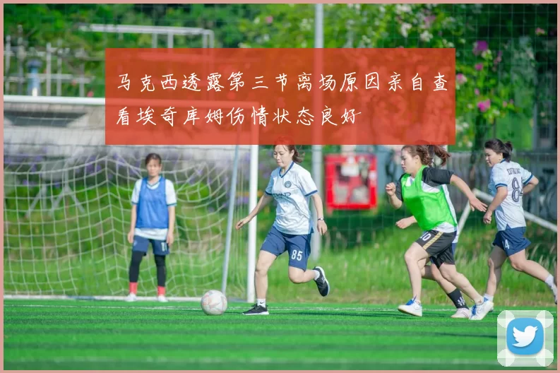 马克西透露第三节离场原因亲自查看埃奇库姆伤情状态良好