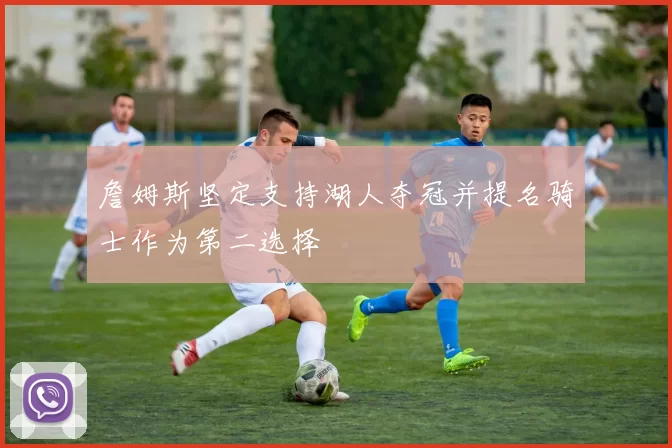 詹姆斯坚定支持湖人夺冠并提名骑士作为第二选择