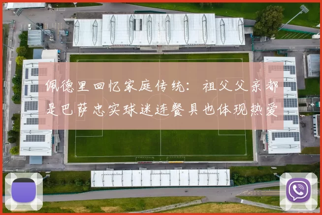 佩德里回忆家庭传统：祖父父亲都是巴萨忠实球迷连餐具也体现热爱