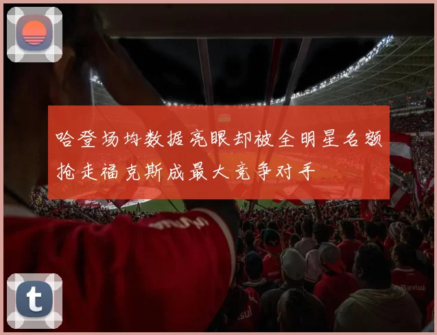 哈登场均数据亮眼却被全明星名额抢走福克斯成最大竞争对手