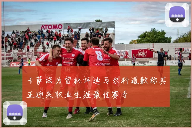 卡萨诺为曾批评迪马尔科道歉称其正迎来职业生涯最佳赛季