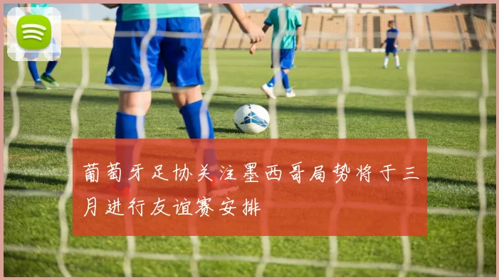 葡萄牙足协关注墨西哥局势将于三月进行友谊赛安排