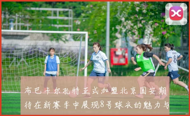 布巴卡尔孔特正式加盟北京国安期待在新赛季中展现8号球衣的魅力与实力