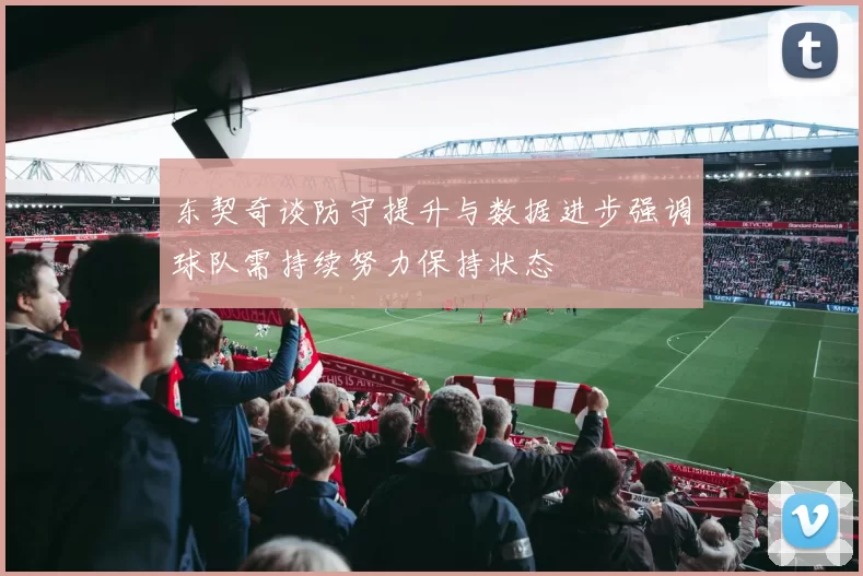 东契奇谈防守提升与数据进步强调球队需持续努力保持状态