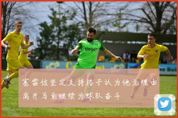 塞雷佐坚定支持格子认为他无理由离开马竞继续为球队奋斗