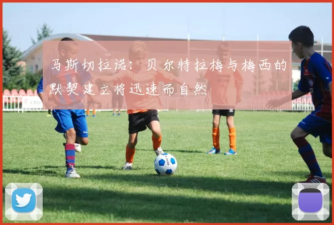 马斯切拉诺：贝尔特拉梅与梅西的默契建立将迅速而自然