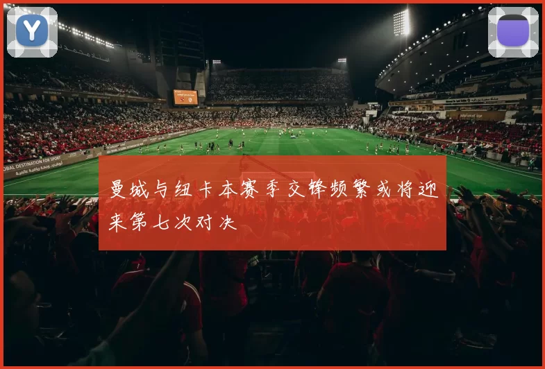 曼城与纽卡本赛季交锋频繁或将迎来第七次对决