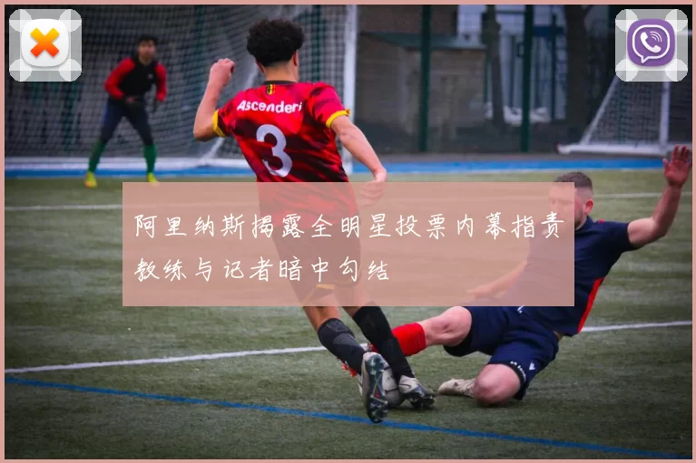 阿里纳斯揭露全明星投票内幕指责教练与记者暗中勾结