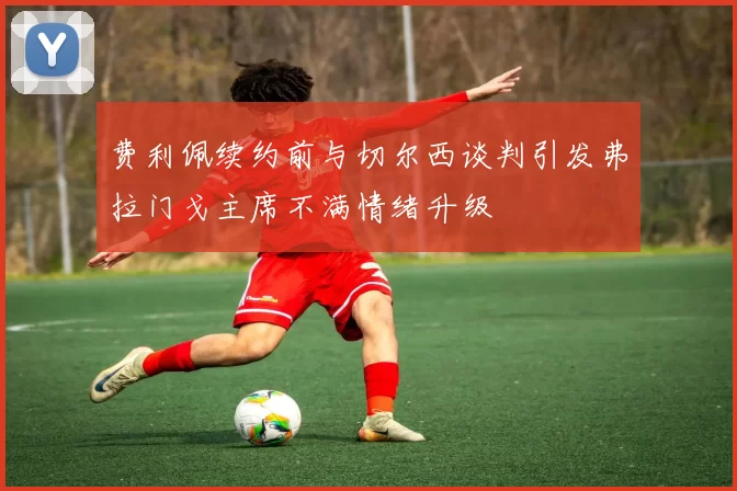 费利佩续约前与切尔西谈判引发弗拉门戈主席不满情绪升级