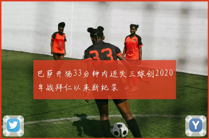 巴萨开场33分钟内连失三球创2020年战拜仁以来新纪录