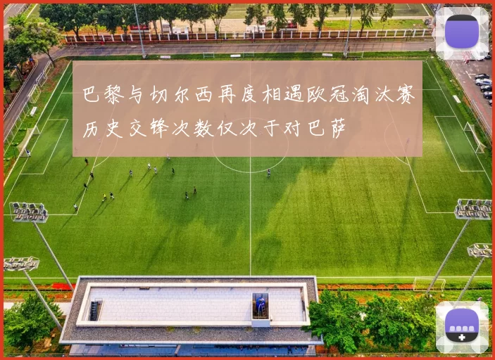 巴黎与切尔西再度相遇欧冠淘汰赛历史交锋次数仅次于对巴萨