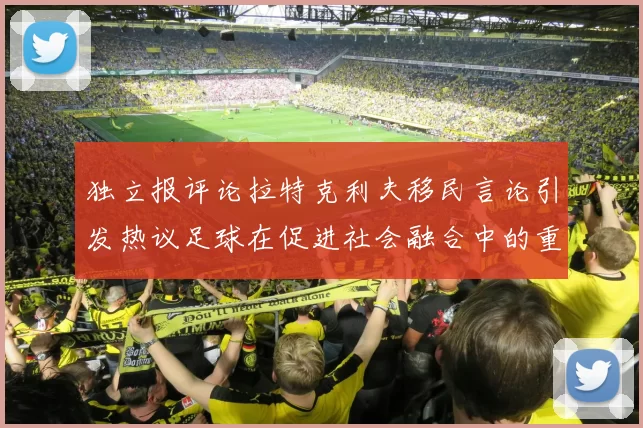 独立报评论拉特克利夫移民言论引发热议足球在促进社会融合中的重要作用