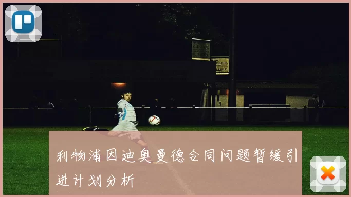利物浦因迪奥曼德合同问题暂缓引进计划分析