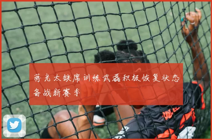 蒋光太缺席训练武磊积极恢复状态备战新赛季