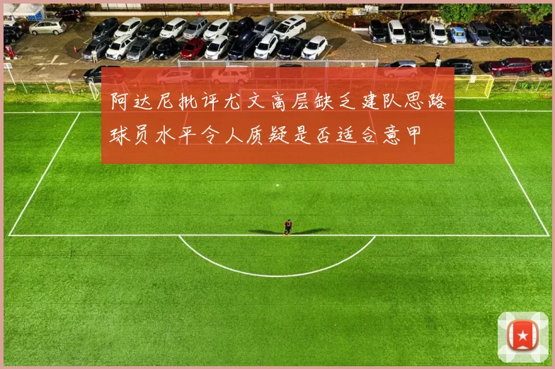 阿达尼批评尤文高层缺乏建队思路球员水平令人质疑是否适合意甲